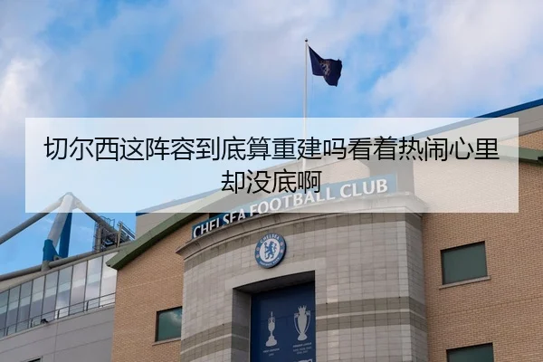 切尔西这阵容到底算重建吗看着热闹心里却没底啊